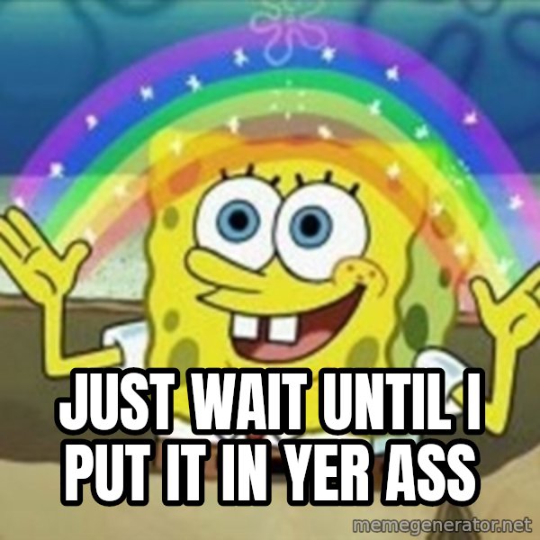 Spongebob meme: Just wait until i put it in yer ass
