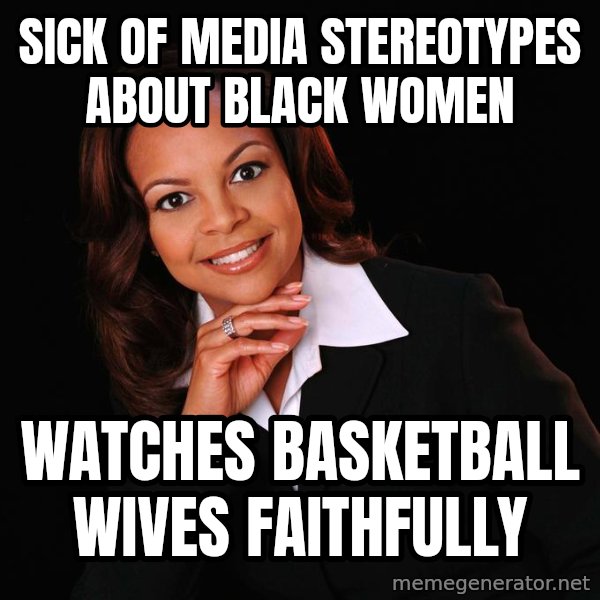 Irrational Black Woman meme: sick of media stereotypes about black women / watches basketball wives faithfully