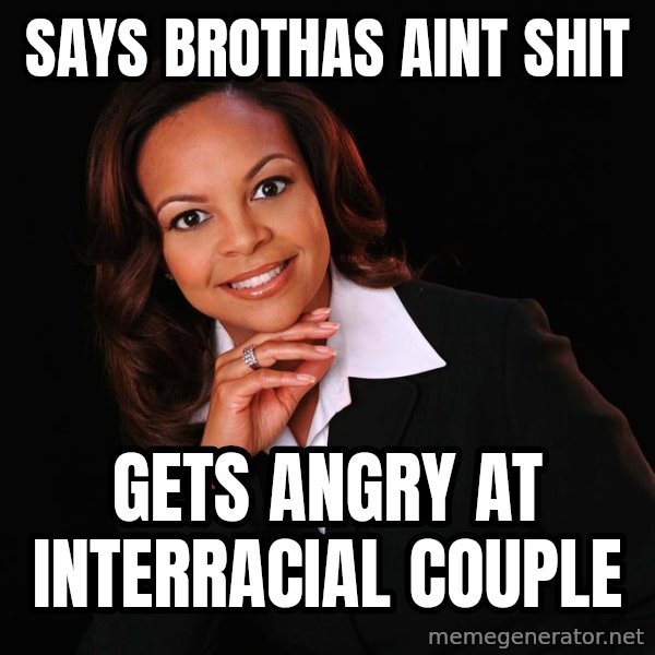 Irrational Black Woman meme: says brothas aint shit / gets angry at interracial couple