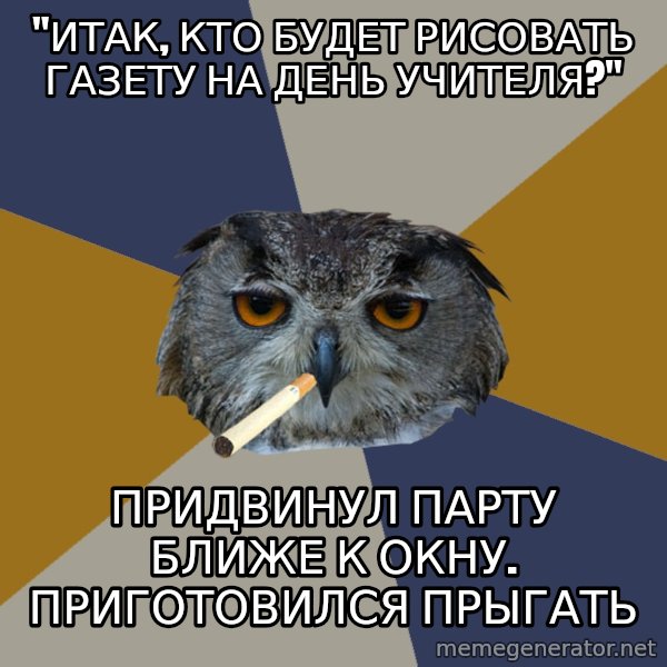 Art Student Owl meme: "итак, кто будет рисовать газету на день учителя?" / придвинул парту ближе к окну. приготовился прыгать