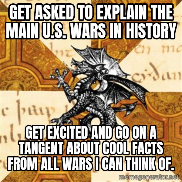 History Major Heraldic Beast meme: get asked to explain the main U.S. wars in history / Get excited and go on a tangent about cool facts from all wars i can think of.