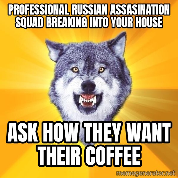 Courage Wolf meme: Professional Russian assasination squad breaking into your house / ask how they want their coffee