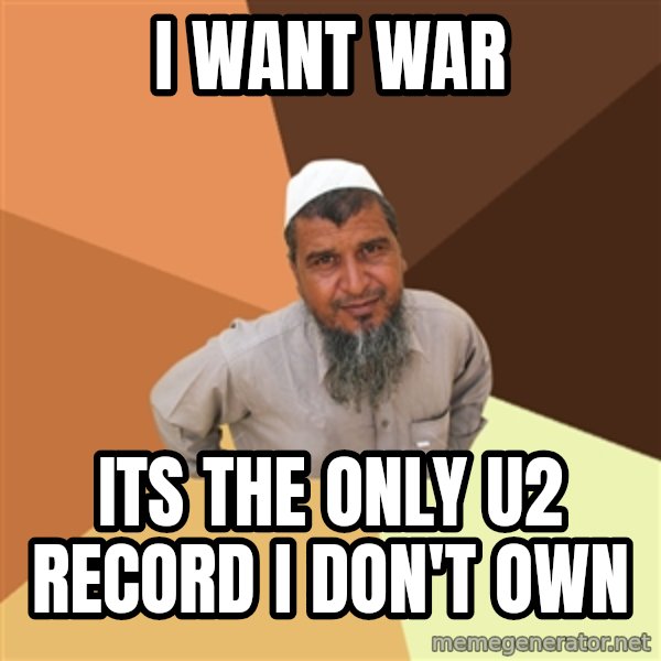 Ordinary Muslim Man meme: I WANT WAR / ITS THE ONLY U2 RECORD I DON'T OWN