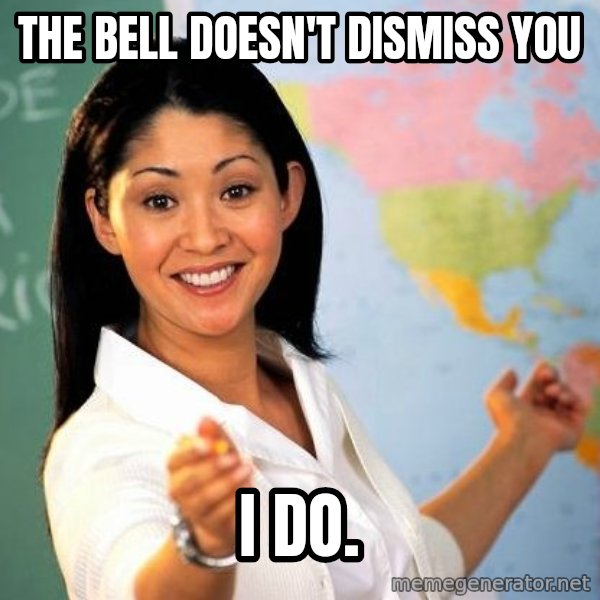 Unhelpful High School Teacher meme: The bell doesn't dismiss you / I do.