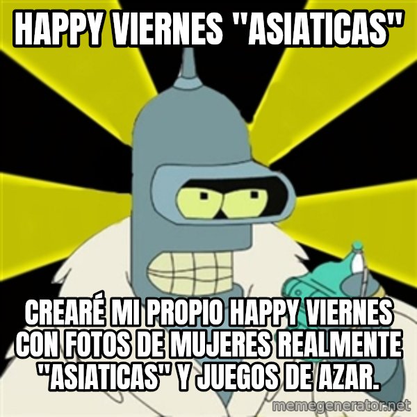 Bender IMHO meme: happy viernes "asiaticas" / crearé mi propio happy viernes con fotos de mujeres realmente "asiaticas" y juegos de azar.