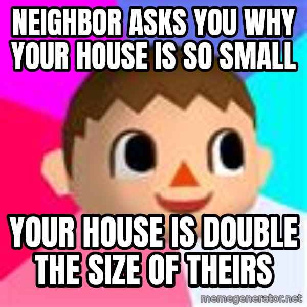 Animal Crossing meme: neighbor asks you why your house is so small / your house is double the size of theirs