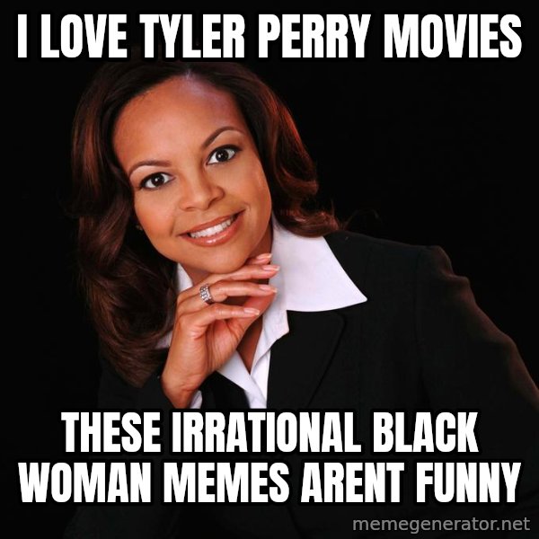Irrational Black Woman meme: i love tyler perry movies / these irrational black woman memes arent funny