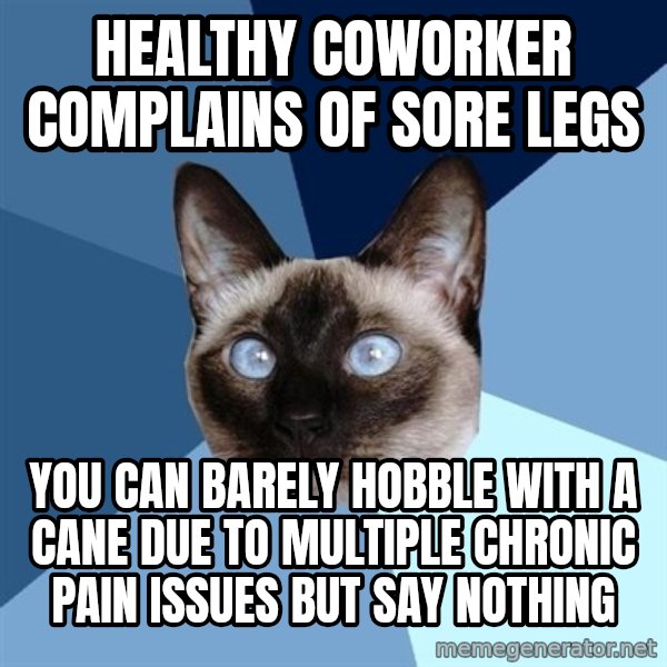 Chronic Illness Cat meme: healthy coworker complains of sore legs / you can barely hobble with a cane due to multiple chronic pain issues but say nothing