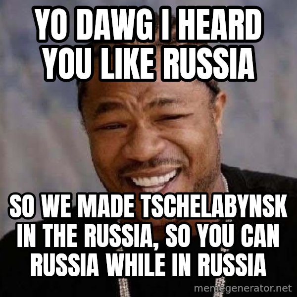 Yo Dawg meme: Yo Dawg I heard you like RUssia / So we made Tschelabynsk in the russia, so you can russia while in russia