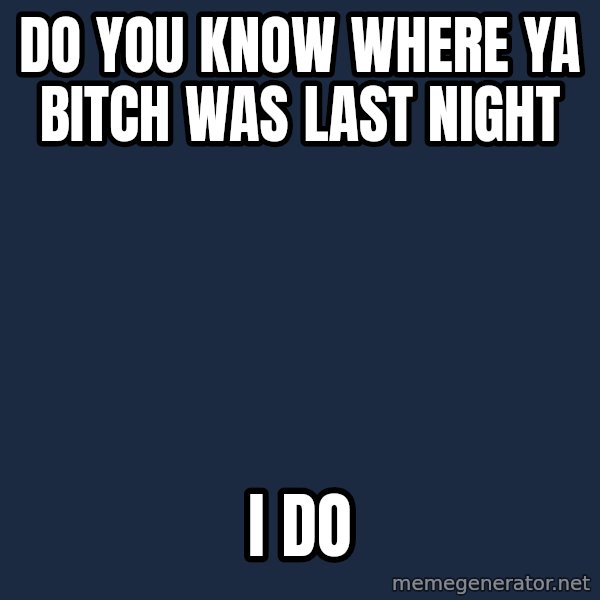 Spongebob meme: do you know where ya bitch was last night / i do