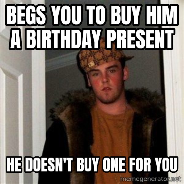 Scumbag Steve meme: Begs you to buy him a birthday present / he doesn't buy one for you
