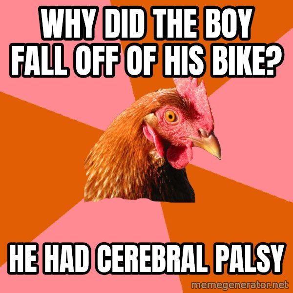 Anti Joke Chicken meme: why did the boy fall off of his bike? / he had Cerebral Palsy