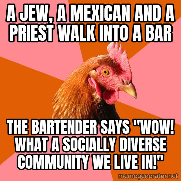 Anti Joke Chicken meme: A jew, a mexican and a priest walk into a bar / The bartender says "Wow! what a socially diverse community we live in!"