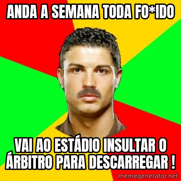 The Portuguese meme: Anda a semana toda fo*Ido / Vai ao estádio insultaR o Árbitro para descarregar !
