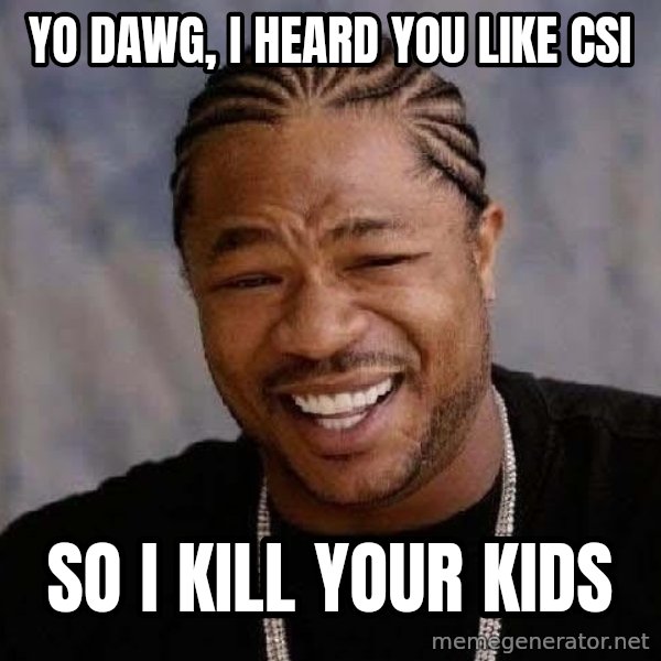Yo Dawg meme: yo dawg, i heard you like csi / so i kill your kids