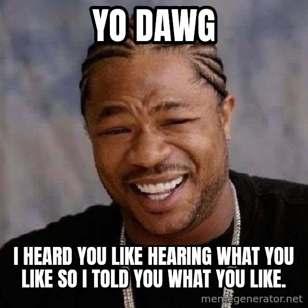 Yo Dawg meme: Yo dawg / i heard you like hearing what you like so i told you what you like.