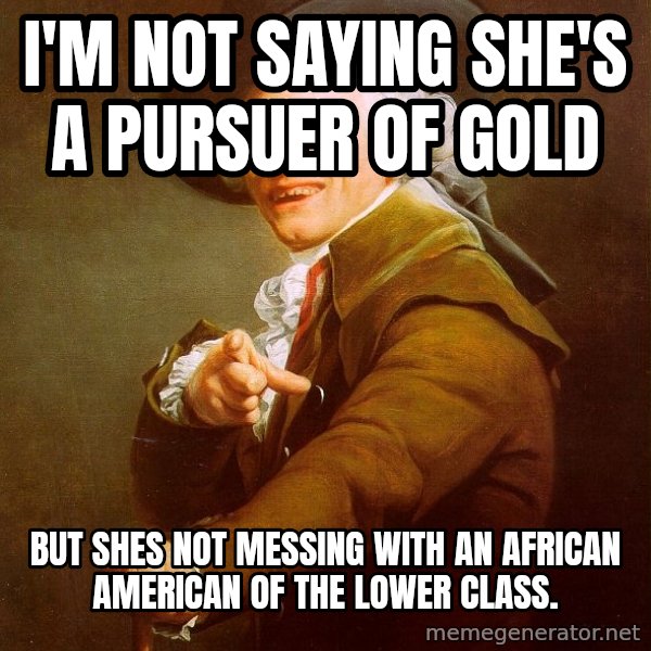 Joseph Ducreux meme: I'm not saying she's a pursuer of gold / but shes not messing with﻿ an African American of the lower class.