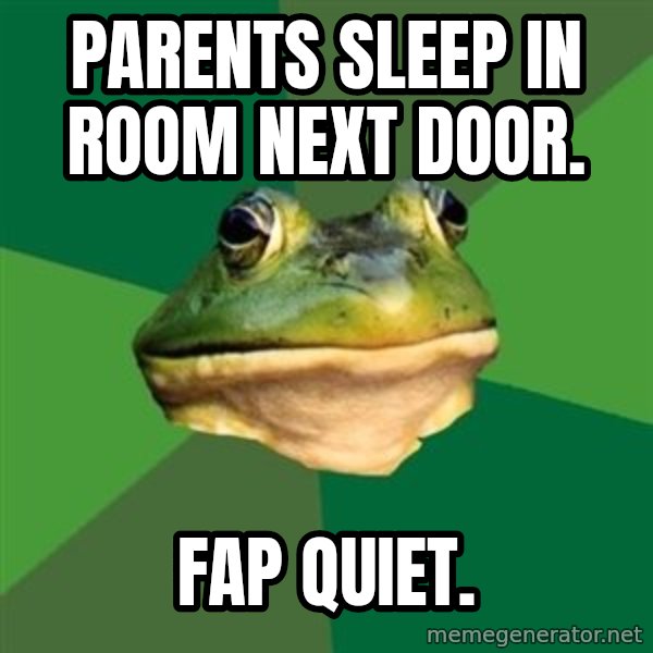 Foul Bachelor Frog meme: parents sleep in room next door. / Fap quiet.