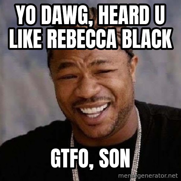Yo Dawg meme: Yo dawg, heard u like rebecca black / Gtfo, son