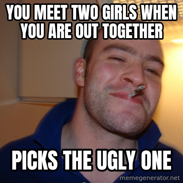 Good Guy Greg meme: YOU MEET TWO GIRLS WHEN YOU ARE OUT TOGETHER / PICKS THE UGLY ONE