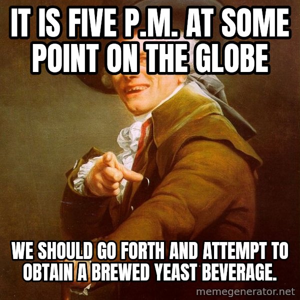 Joseph Ducreux meme: It is five p.m. at some point on the globe / we should go forth and attempt to obtain a brewed yeast beverage.