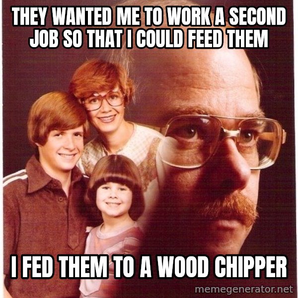 Vengeance Dad meme: They wanted me to work a second job so that i could feed them / i fed them to a wood chipper