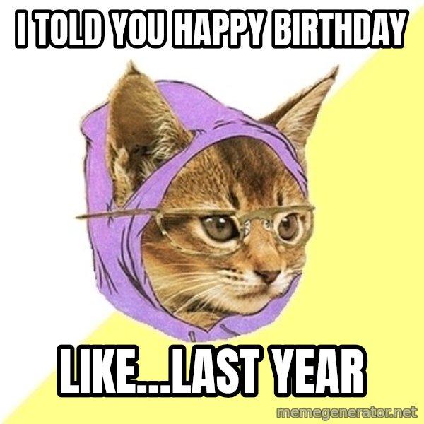 Hipster Kitty meme: I told you happy birthday / like...last year