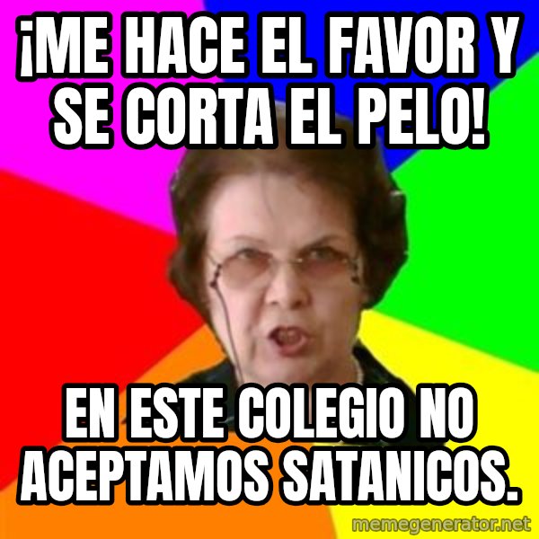 teacher meme: ¡me haCE EL FAVOR Y SE CORTA EL PELO! / EN ESTE COLEGIO NO ACEPTAMOS SATANICOS.