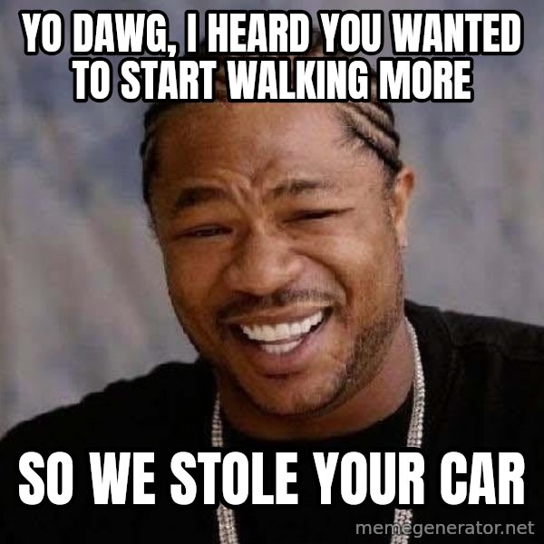 Yo Dawg meme: yo dawg, i heard you wanted to start walking more / so we stole your car