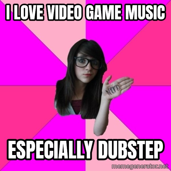 Idiot Nerd Girl meme: I love video game music / especially dubstep