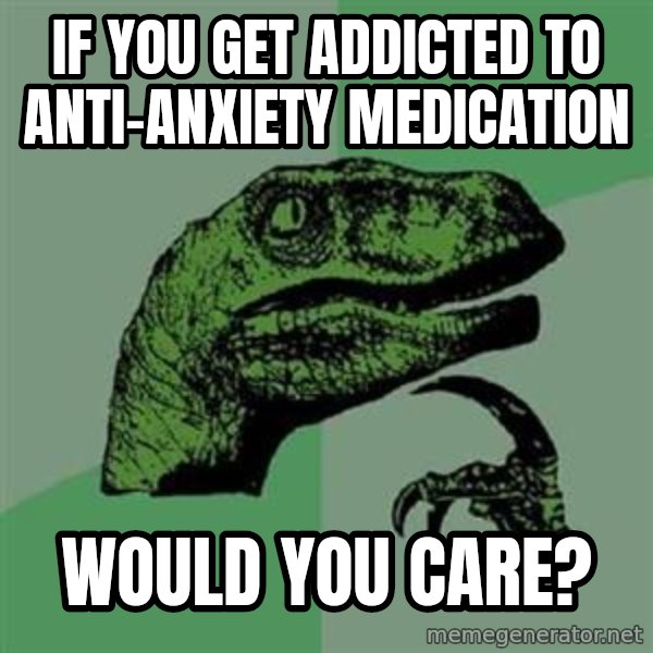 Philosoraptor meme: If you get addicted to anti-anxiety medication / would you care?