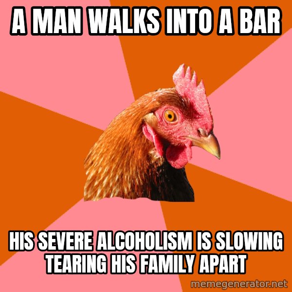 Anti Joke Chicken meme: a man walks into a bar / his severe alcoholism is slowing tearing his family apart