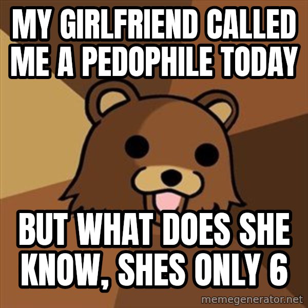 Pedobear meme: my girlfriend called me a pedophile today / but what does she know, shes only 6