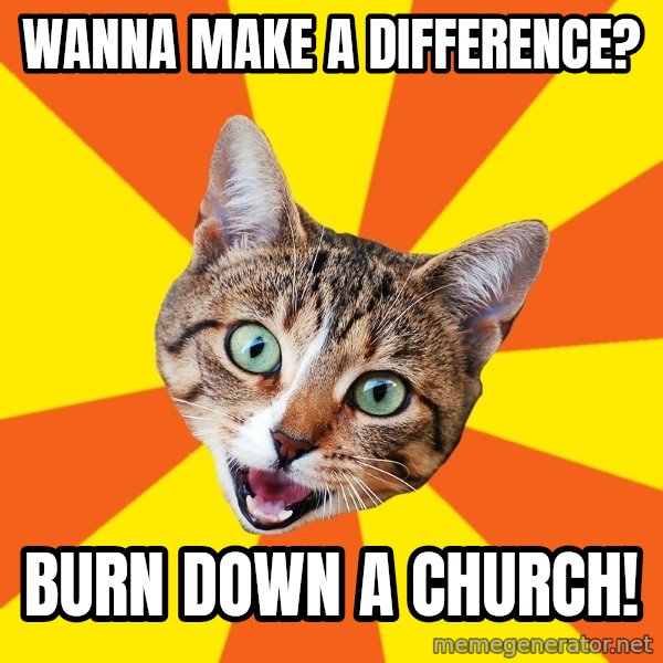 Bad Advice Cat meme: Wanna make a difference? / Burn down a church!
