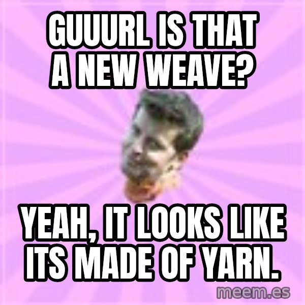Sassy Gay Friend meme: Guuurl is that a new weave? / yeah, it looks like its made of yarn.