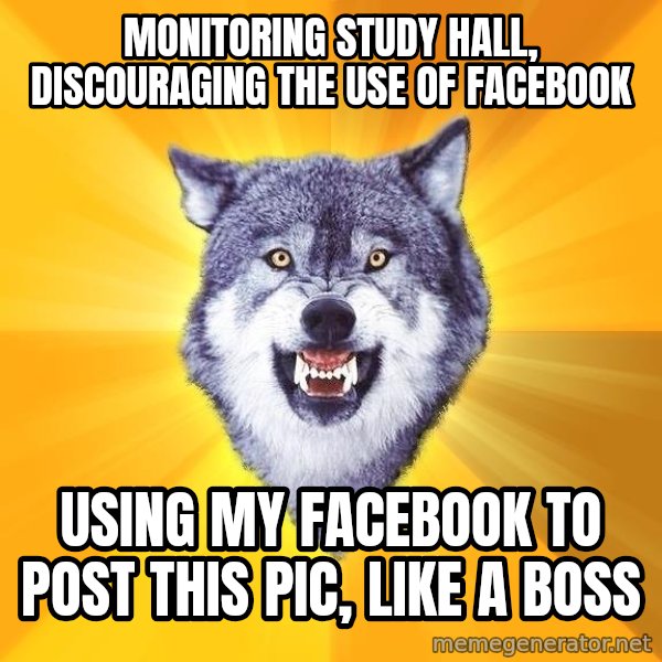 Courage Wolf meme: Monitoring study hall, Discouraging the use of Facebook / UsinG MY Facebook to post this pic, like a boss