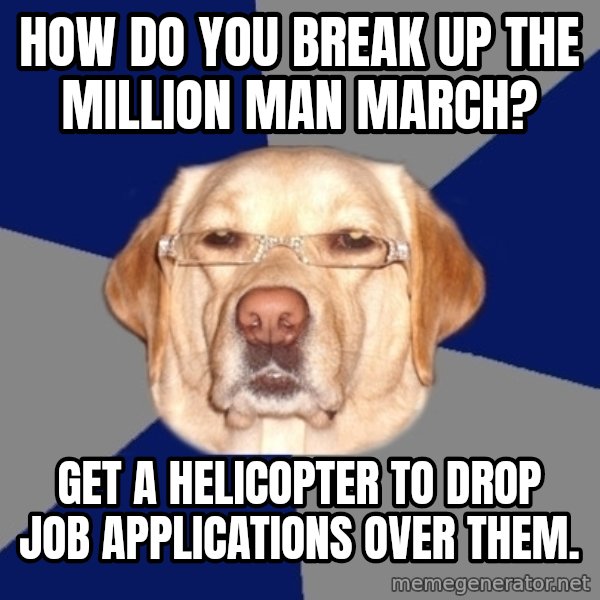 Racist Dawg meme: How do you break up the million man march? / Get a helicopter to drop job applications over them.