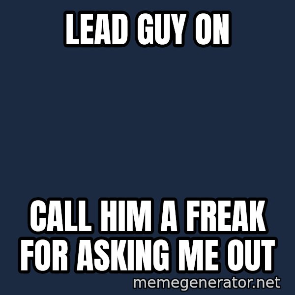 Typical Polack Woman meme: Lead guy on / call him a freak for asking me out