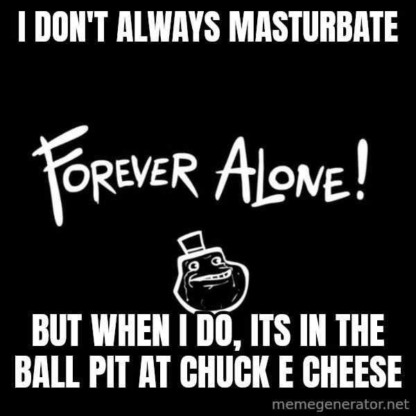 The Most Interesting Man In The World meme: I DON'T ALWAYS MASTURBATE / BUT WHEN I DO, ITS IN THE BALL PIT AT CHUCK E CHEESE