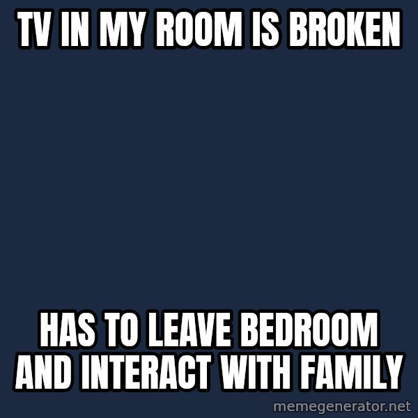 First World Problems meme: Tv in my room is broken / has to leave bedroom and interact with family