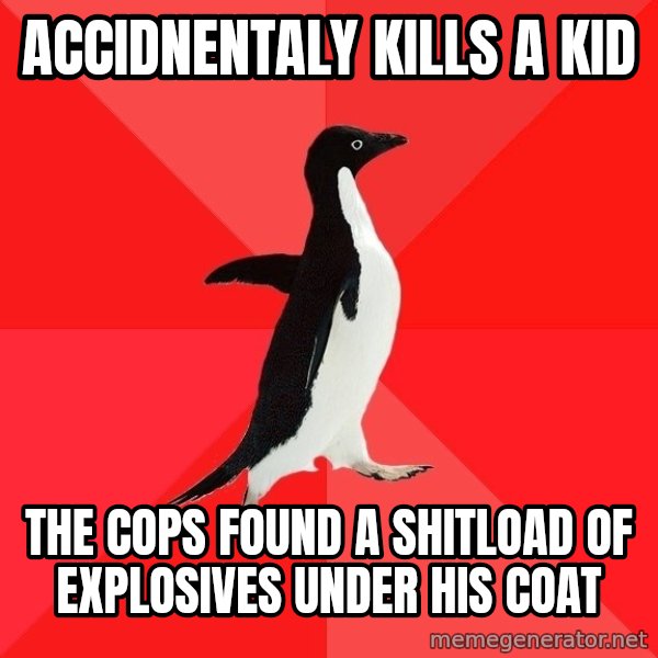 Socially Awesome Penguin meme: accidnentaly kills a kid / the cops found a shitload of explosives under his coat