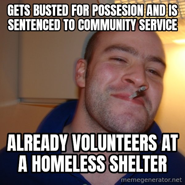 Good Guy Greg meme: gets busted for possesion and is sentenced to community service / already  volunteers at a homeless shelter
