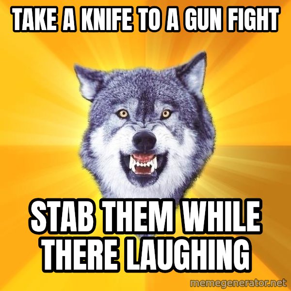 Courage Wolf meme: Take a knife to a gun fight / stab them while there laughing
