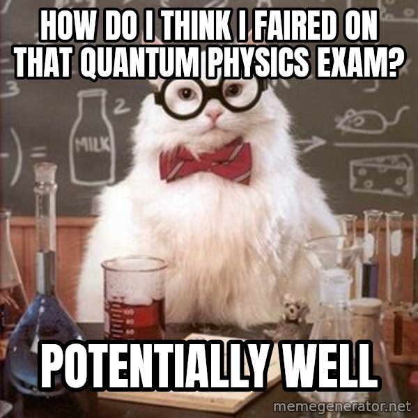 Chemistry Cat meme: HOW DO I THINK I FAIRED ON THAT QUANTUM PHYSICS EXAM? / potentially well