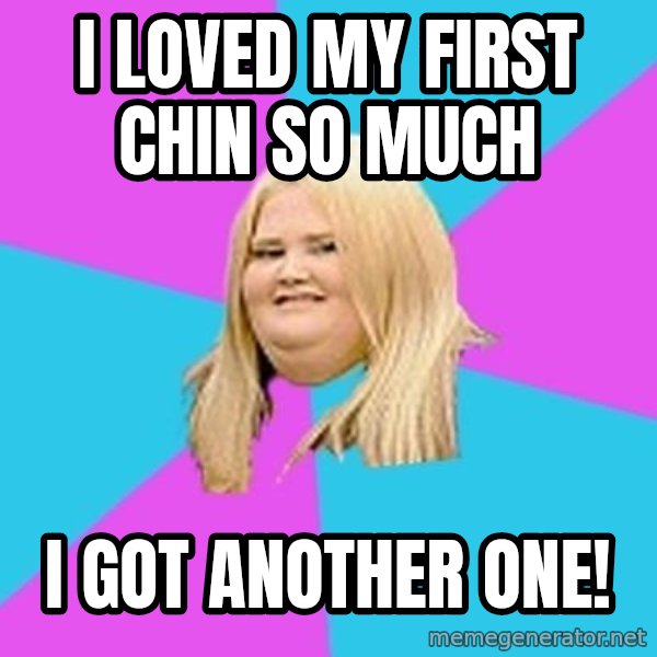 Fat Girl meme: I loved my first chin so much / I got another one!
