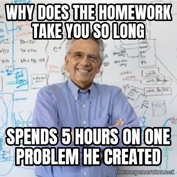 Engineering Professor meme: WHY DOES THE HOMEWORK TAKE YOU SO LONG / SPENDS 5 HOURS ON ONE PROBLEM HE CREATED
