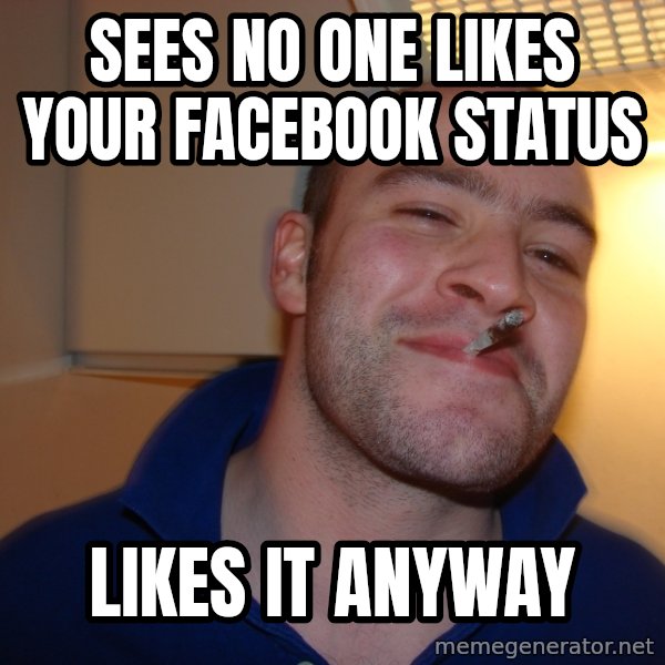 Good Guy Greg meme: sees No one likes your facebook status / likes it anyway