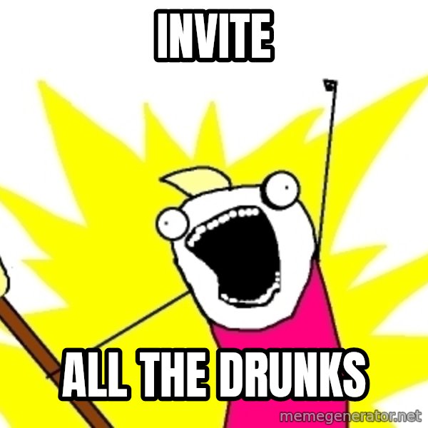 X ALL THE THINGS meme: Invite / all the drunks