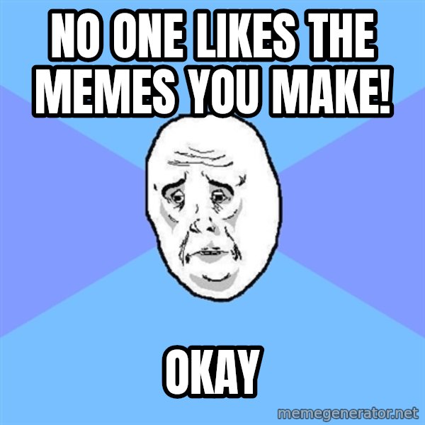 Okay Guy meme: no one likes the memes you make! / okay