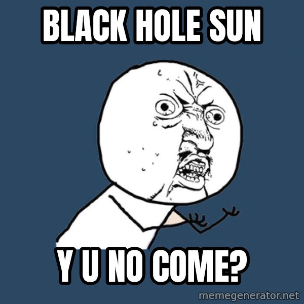 Y U No meme: black hole sun / y u no come?